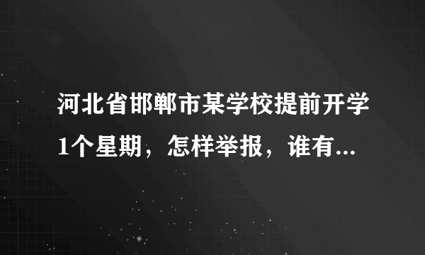 河北省邯郸市某学校提前开学1个星期，怎样举报，谁有举报电话号码？急！