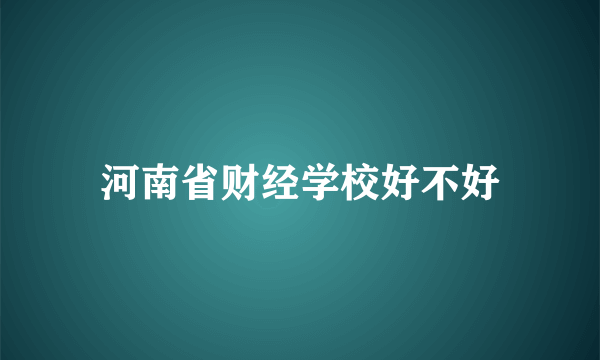 河南省财经学校好不好