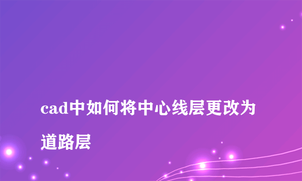 
cad中如何将中心线层更改为道路层
