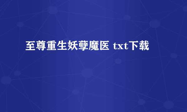 至尊重生妖孽魔医 txt下载