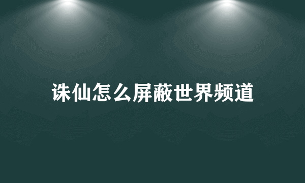 诛仙怎么屏蔽世界频道