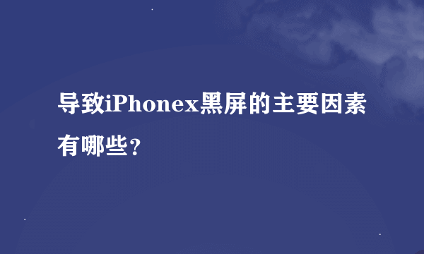 导致iPhonex黑屏的主要因素有哪些？