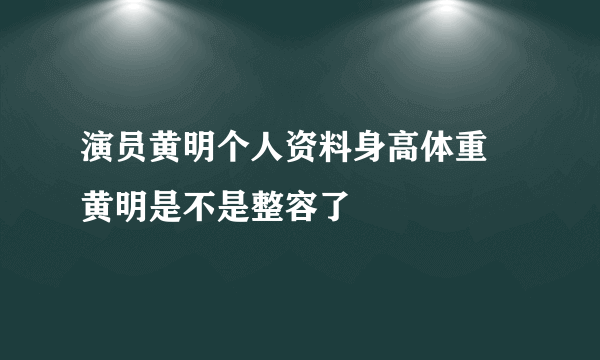 演员黄明个人资料身高体重 黄明是不是整容了