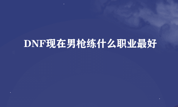 DNF现在男枪练什么职业最好