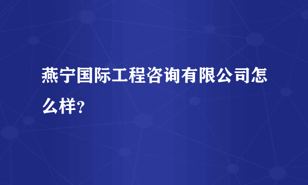 燕宁国际工程咨询有限公司怎么样？