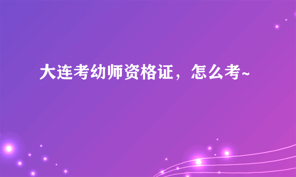 大连考幼师资格证，怎么考~