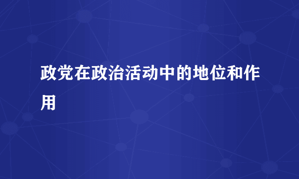 政党在政治活动中的地位和作用