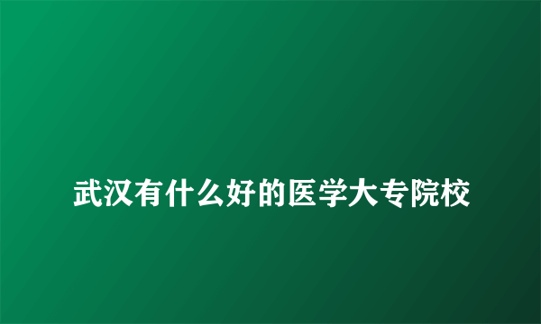 
武汉有什么好的医学大专院校

