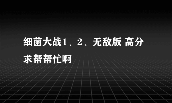 细菌大战1、2、无敌版 高分求帮帮忙啊