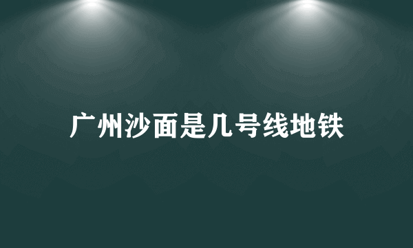 广州沙面是几号线地铁