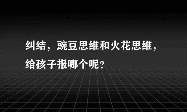 纠结，豌豆思维和火花思维，给孩子报哪个呢？