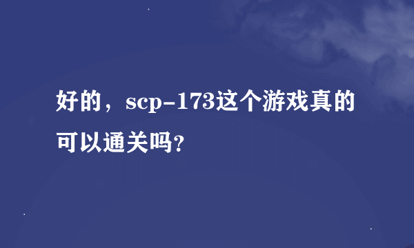 好的，scp-173这个游戏真的可以通关吗？