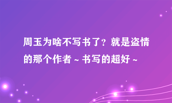 周玉为啥不写书了？就是盗情的那个作者～书写的超好～