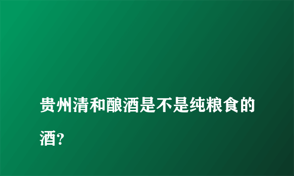 
贵州清和酿酒是不是纯粮食的酒？
