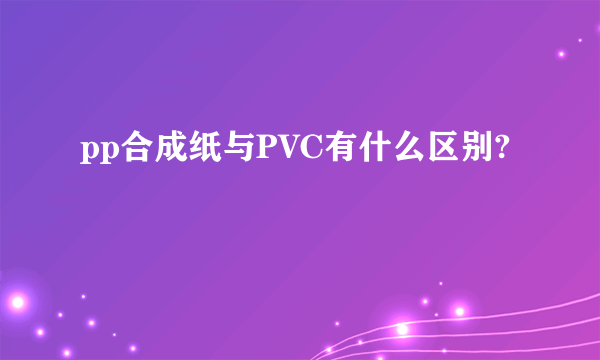 pp合成纸与PVC有什么区别?