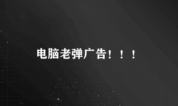 电脑老弹广告！！！