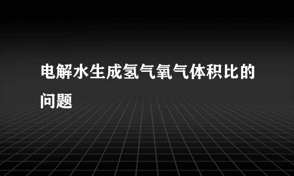 电解水生成氢气氧气体积比的问题