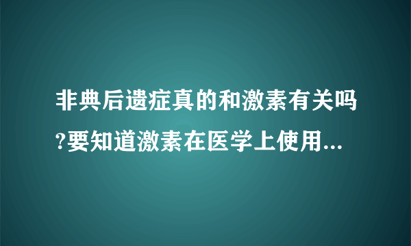 非典后遗症真的和激素有关吗?要知道激素在医学上使用很普遍啊，为什么只有非典患者有那么严重的后遗症啊？