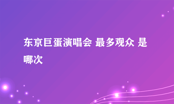 东京巨蛋演唱会 最多观众 是哪次