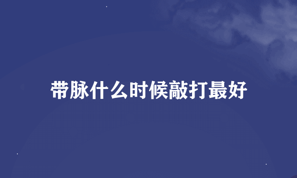 带脉什么时候敲打最好