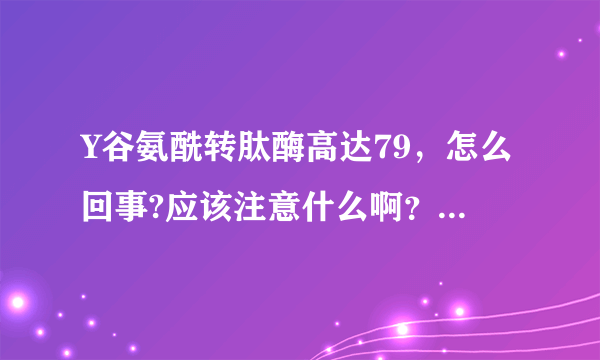Y谷氨酰转肽酶高达79，怎么回事?应该注意什么啊？严重吗？