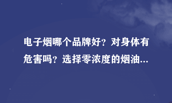 电子烟哪个品牌好？对身体有危害吗？选择零浓度的烟油对身体有危害吗？