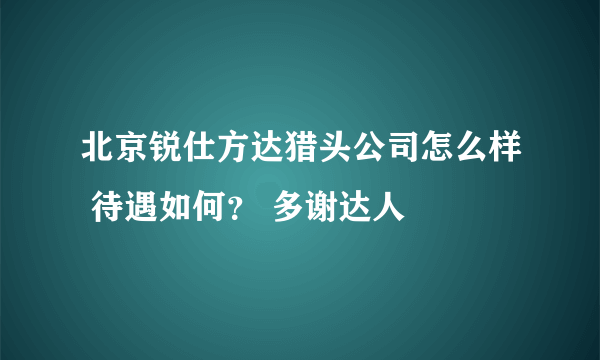北京锐仕方达猎头公司怎么样 待遇如何？ 多谢达人