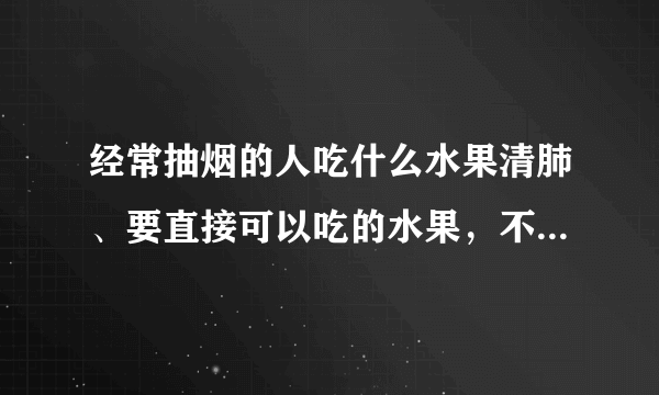 经常抽烟的人吃什么水果清肺、要直接可以吃的水果，不要汤、药丸