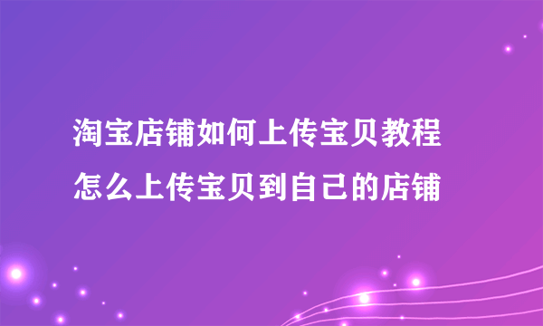 淘宝店铺如何上传宝贝教程 怎么上传宝贝到自己的店铺