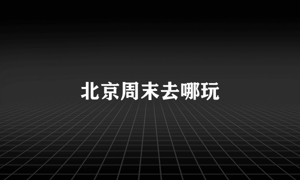北京周末去哪玩