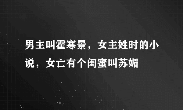 男主叫霍寒景，女主姓时的小说，女亡有个闺蜜叫苏媚
