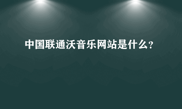 中国联通沃音乐网站是什么？