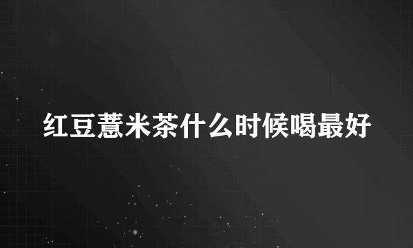 红豆薏米茶什么时候喝最好