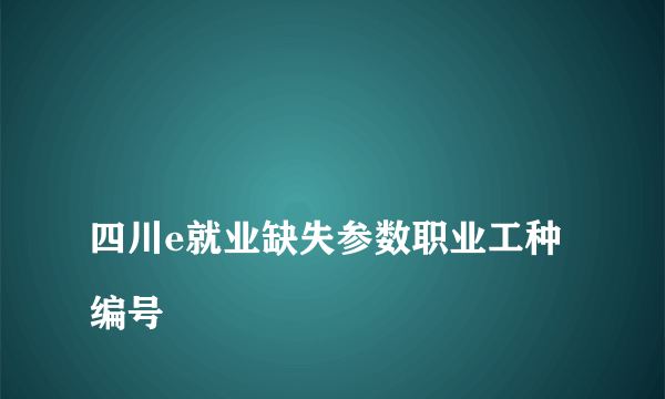 
四川e就业缺失参数职业工种编号
