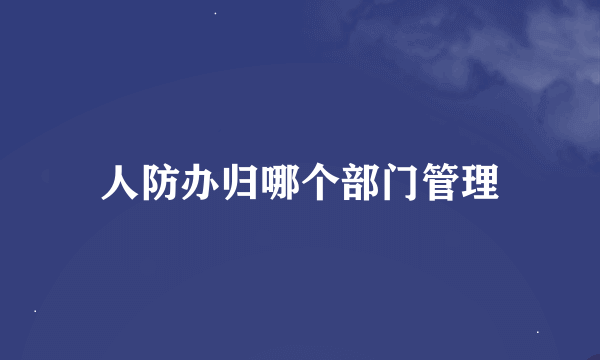 人防办归哪个部门管理