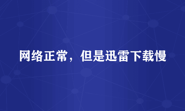 网络正常，但是迅雷下载慢