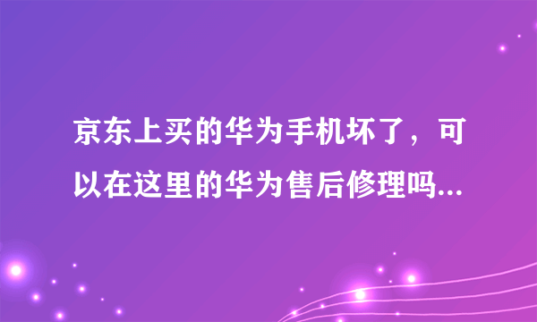 京东上买的华为手机坏了，可以在这里的华为售后修理吗，不是在他这买的他给休吗