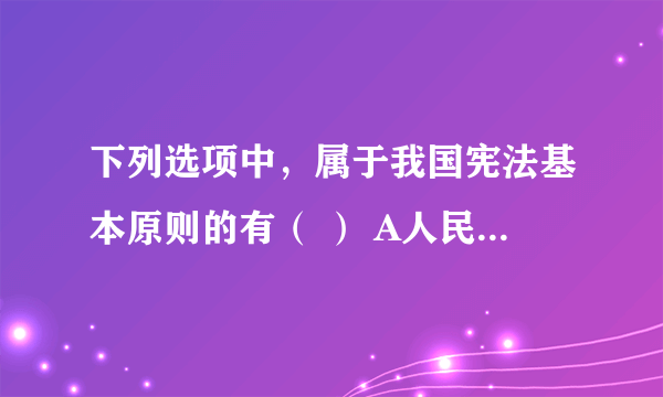 下列选项中，属于我国宪法基本原则的有（ ） A人民主权原则 B民主集中制原则 C社会主义法治原则 D坚持党的