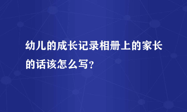 幼儿的成长记录相册上的家长的话该怎么写？