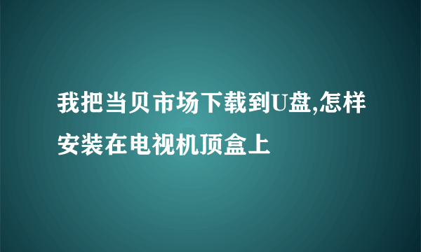 我把当贝市场下载到U盘,怎样安装在电视机顶盒上