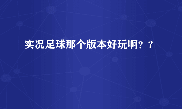 实况足球那个版本好玩啊？?