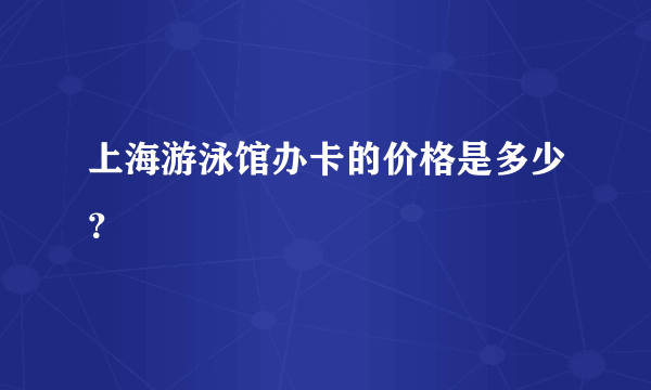 上海游泳馆办卡的价格是多少？