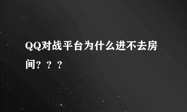 QQ对战平台为什么进不去房间？？？