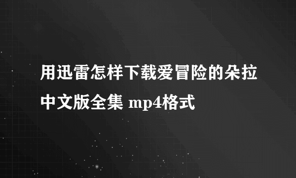用迅雷怎样下载爱冒险的朵拉中文版全集 mp4格式