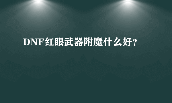DNF红眼武器附魔什么好？