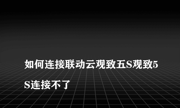 
如何连接联动云观致五S观致5S连接不了
