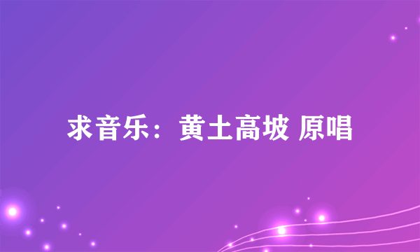 求音乐：黄土高坡 原唱