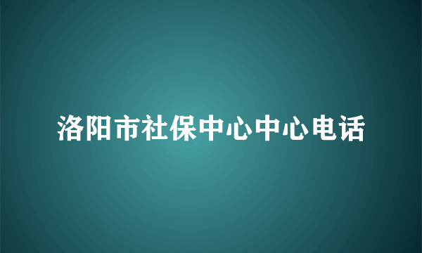 洛阳市社保中心中心电话