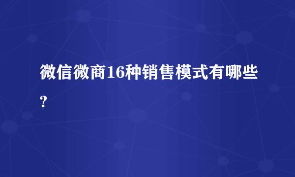 微信微商16种销售模式有哪些?