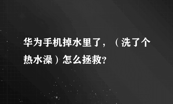 华为手机掉水里了，（洗了个热水澡）怎么拯救？